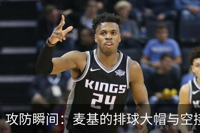 攻防瞬间：麦基的排球大帽与空接灌篮震撼全场