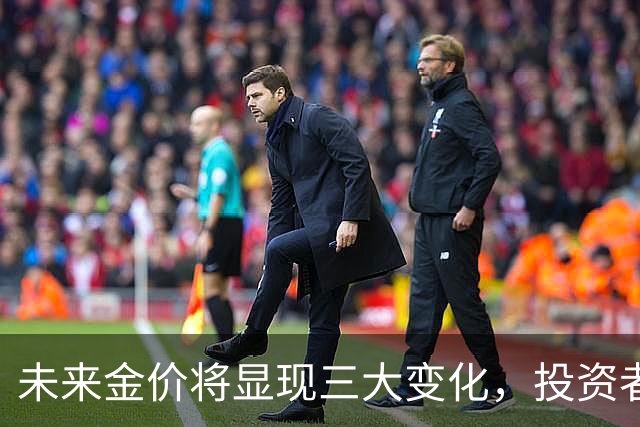 未来金价将显现三大变化，投资者需谨慎应对